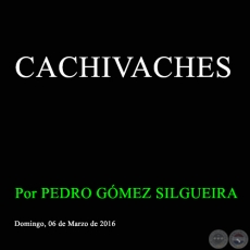 CACHIVACHES - Por PEDRO GMEZ SILGUEIRA - Domingo, 06 de Marzo de 2016